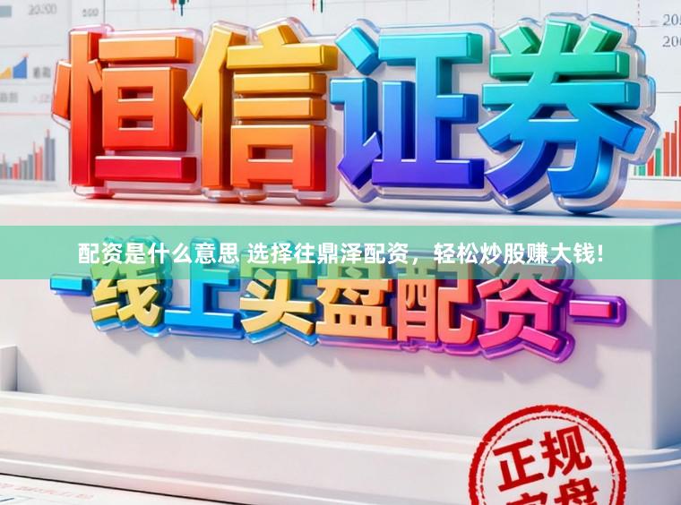 配资是什么意思 选择往鼎泽配资，轻松炒股赚大钱!