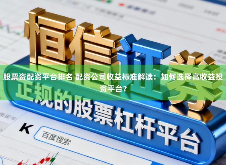 股票资配资平台排名 配资公司收益标准解读：如何选择高收益投资平台？