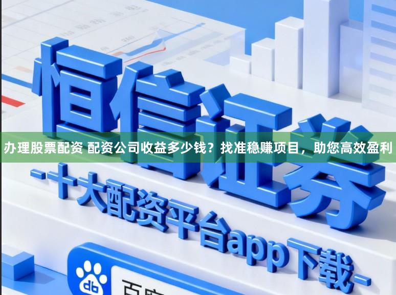 办理股票配资 配资公司收益多少钱？找准稳赚项目，助您高效盈利