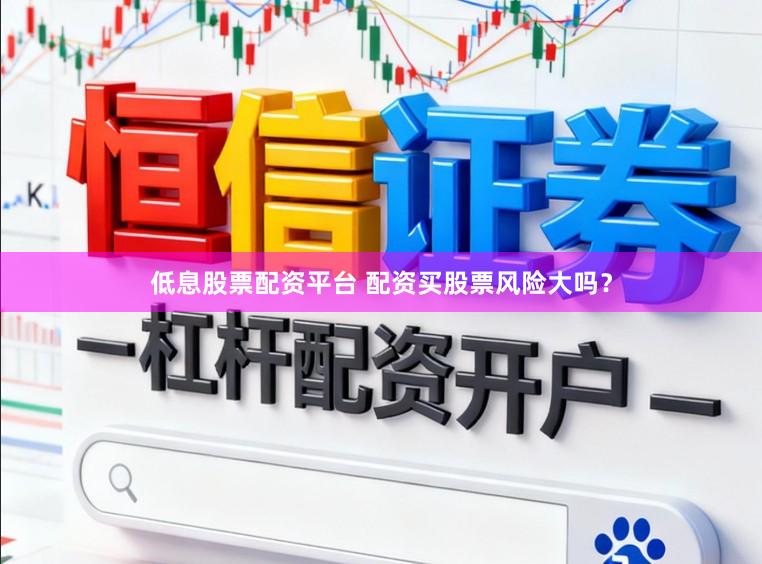 低息股票配资平台 配资买股票风险大吗？