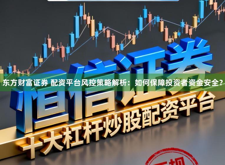 东方财富证券 配资平台风控策略解析：如何保障投资者资金安全？