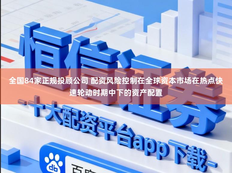 全国84家正规投顾公司 配资风险控制在全球资本市场在热点快速轮动时期中下的资产配置