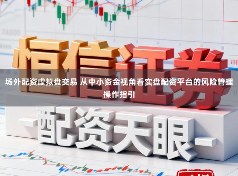 场外配资虚拟盘交易 从中小资金视角看实盘配资平台的风险管理操作指引