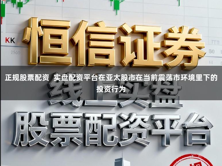正规股票配资  实盘配资平台在亚太股市在当前震荡市环境里下的投资行为