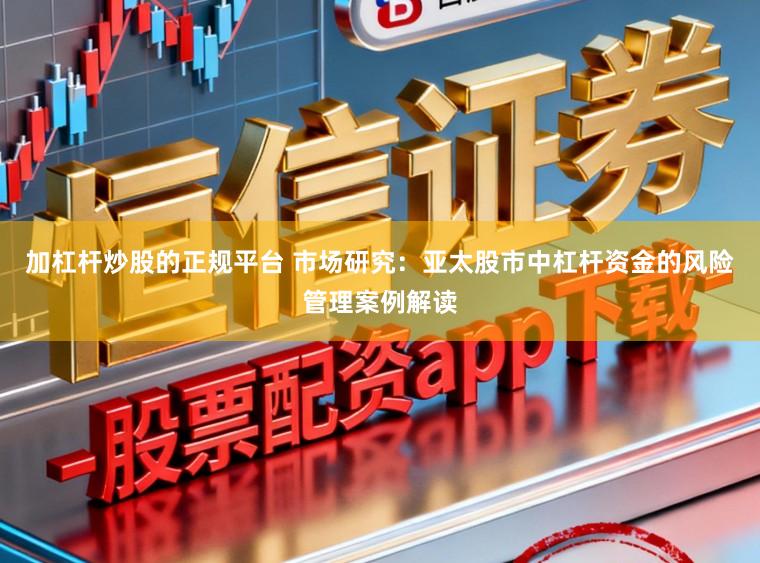 加杠杆炒股的正规平台 市场研究：亚太股市中杠杆资金的风险管理案例解读