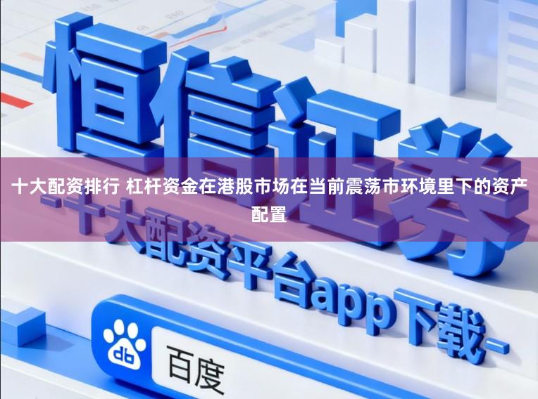 十大配资排行 杠杆资金在港股市场在当前震荡市环境里下的资产配置
