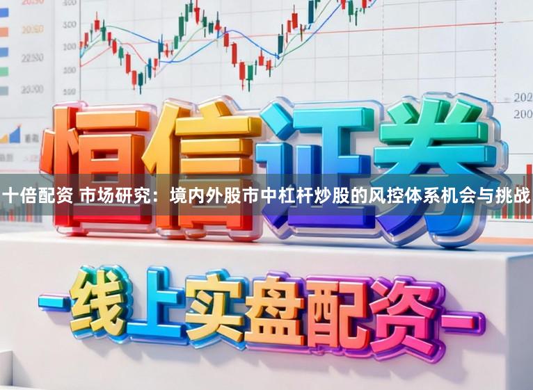 十倍配资 市场研究：境内外股市中杠杆炒股的风控体系机会与挑战