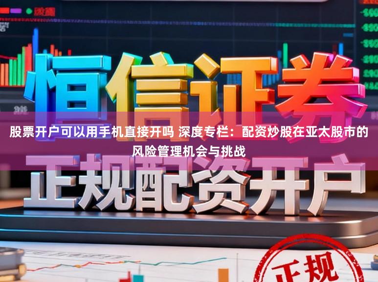 股票开户可以用手机直接开吗 深度专栏：配资炒股在亚太股市的风险管理机会与挑战