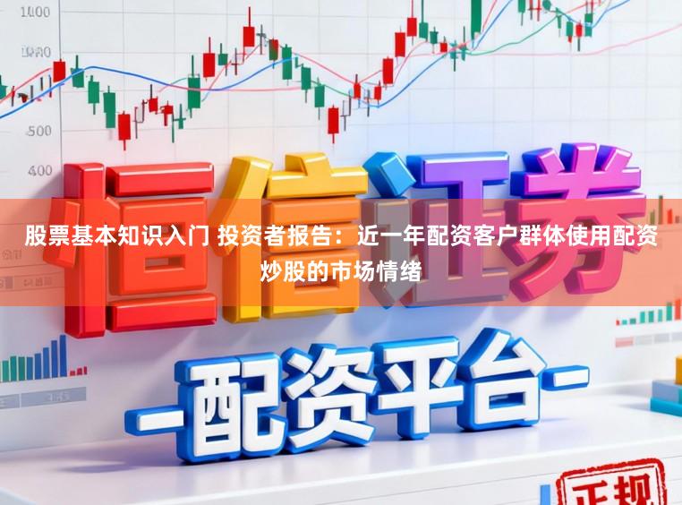 股票基本知识入门 投资者报告：近一年配资客户群体使用配资炒股的市场情绪