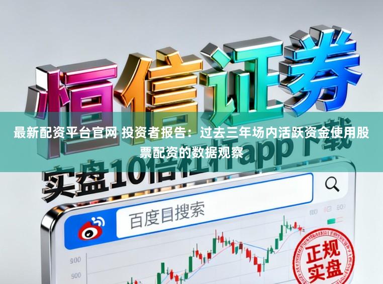 最新配资平台官网 投资者报告：过去三年场内活跃资金使用股票配资的数据观察
