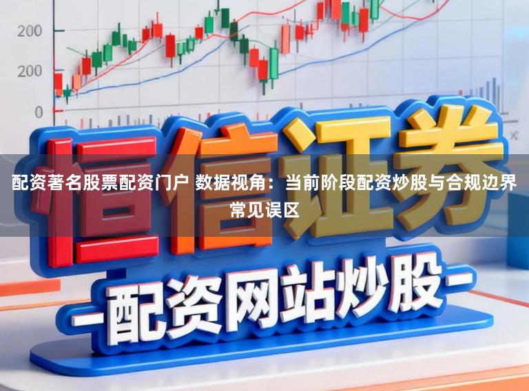 配资著名股票配资门户 数据视角：当前阶段配资炒股与合规边界常见误区