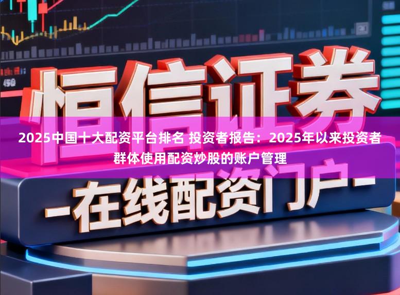 2025中国十大配资平台排名 投资者报告：2025年以来投资者群体使用配资炒股的账户管理