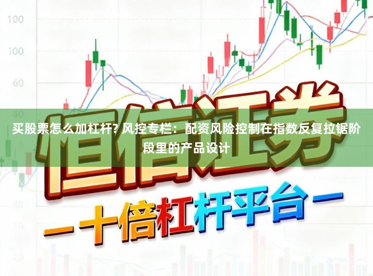买股票怎么加杠杆? 风控专栏：配资风险控制在指数反复拉锯阶段里的产品设计