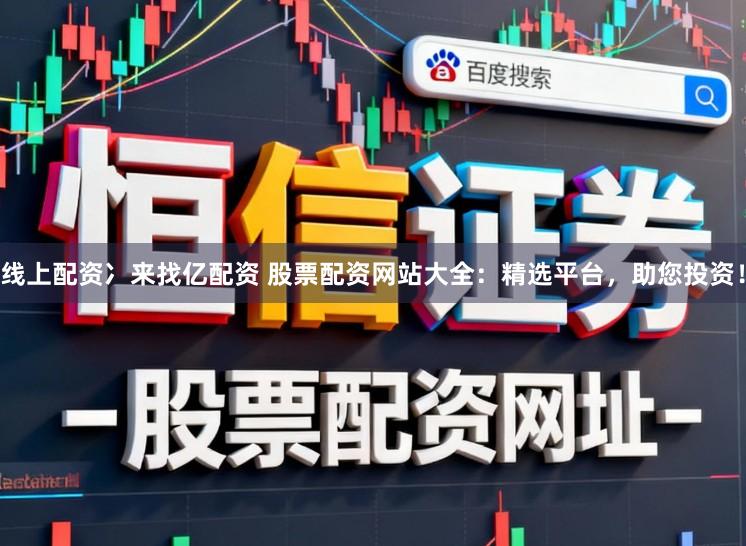 线上配资冫来找亿配资 股票配资网站大全：精选平台，助您投资！