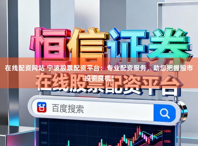 在线配资网站 宁波股票配资平台：专业配资服务，助您把握股市投资良机！