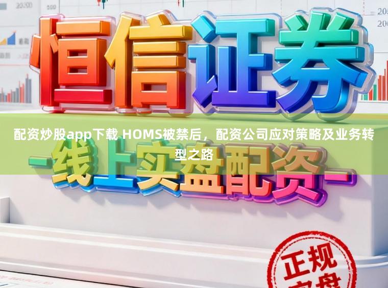 配资炒股app下载 HOMS被禁后，配资公司应对策略及业务转型之路
