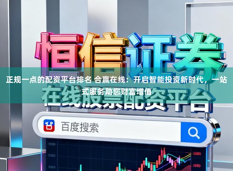 正规一点的配资平台排名 合赢在线：开启智能投资新时代，一站式服务助您财富增值