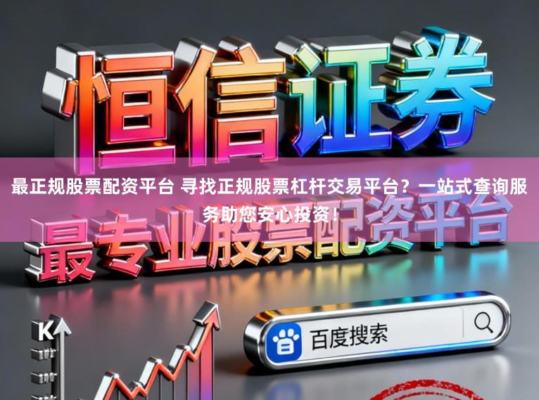 最正规股票配资平台 寻找正规股票杠杆交易平台？一站式查询服务助您安心投资！
