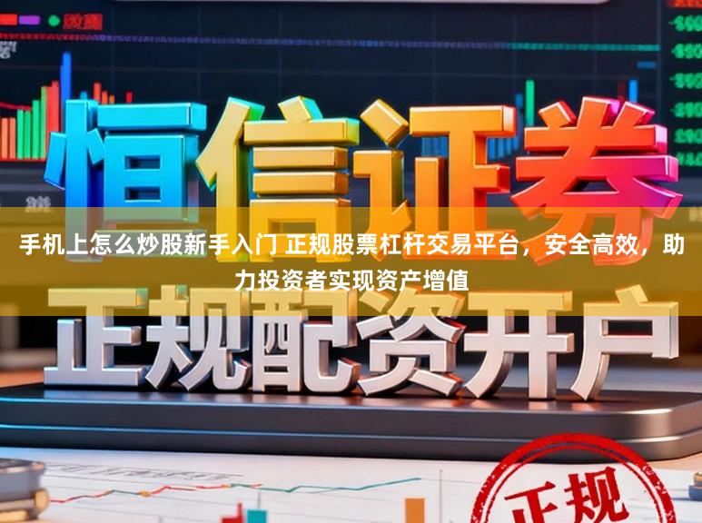 手机上怎么炒股新手入门 正规股票杠杆交易平台，安全高效，助力投资者实现资产增值
