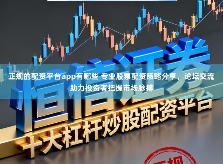 正规的配资平台app有哪些 专业股票配资策略分享，论坛交流助力投资者把握市场脉搏