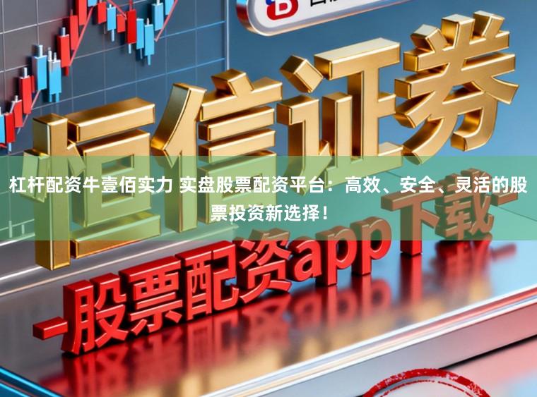 杠杆配资牛壹佰实力 实盘股票配资平台：高效、安全、灵活的股票投资新选择！