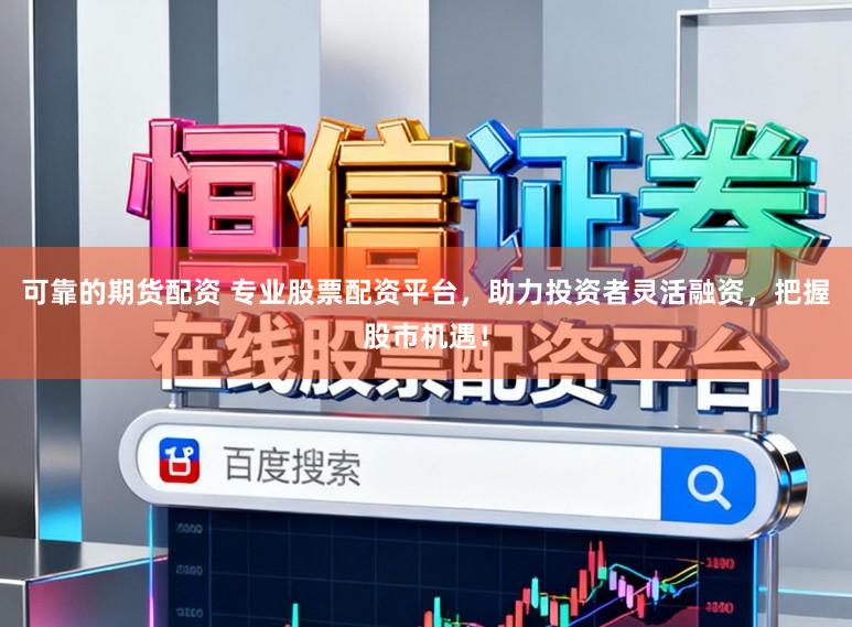 可靠的期货配资 专业股票配资平台，助力投资者灵活融资，把握股市机遇！