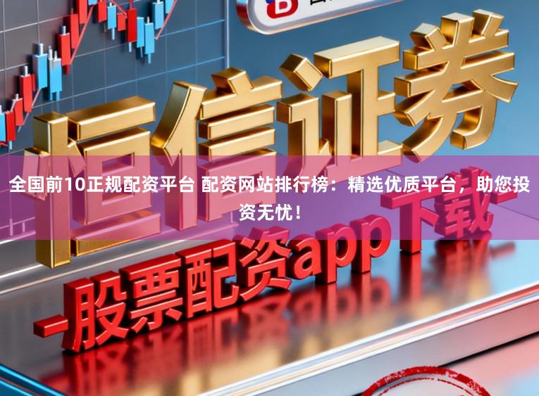 全国前10正规配资平台 配资网站排行榜：精选优质平台，助您投资无忧！