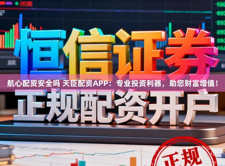 航心配资安全吗 天臣配资APP：专业投资利器，助您财富增值！