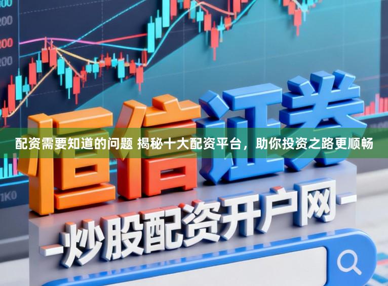 配资需要知道的问题 揭秘十大配资平台，助你投资之路更顺畅