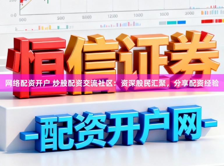网络配资开户 炒股配资交流社区：资深股民汇聚，分享配资经验