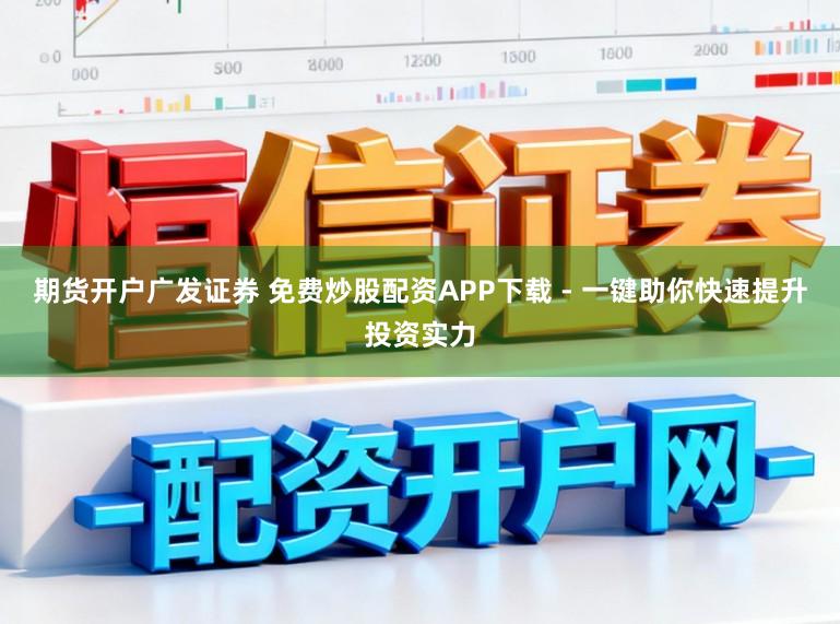 期货开户广发证券 免费炒股配资APP下载 - 一键助你快速提升投资实力