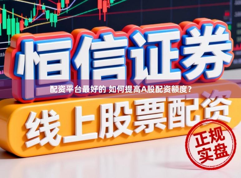 配资平台最好的 如何提高A股配资额度？