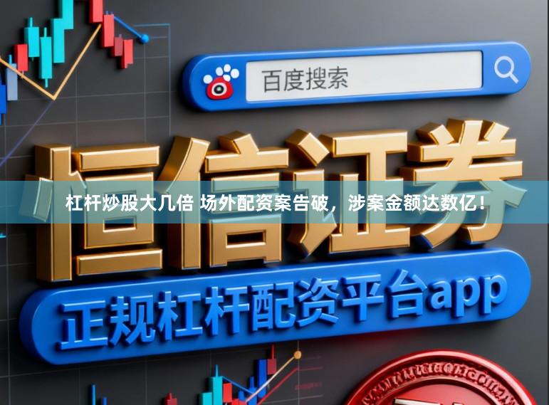 杠杆炒股大几倍 场外配资案告破，涉案金额达数亿！