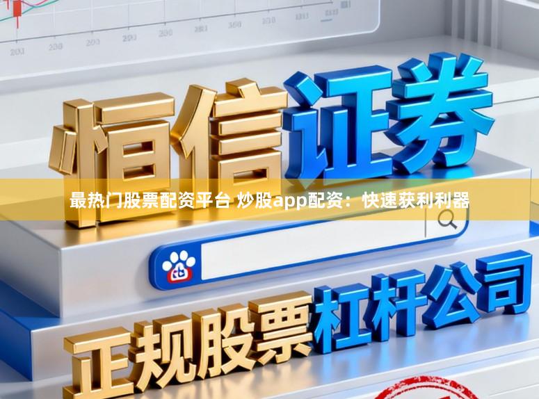 最热门股票配资平台 炒股app配资：快速获利利器