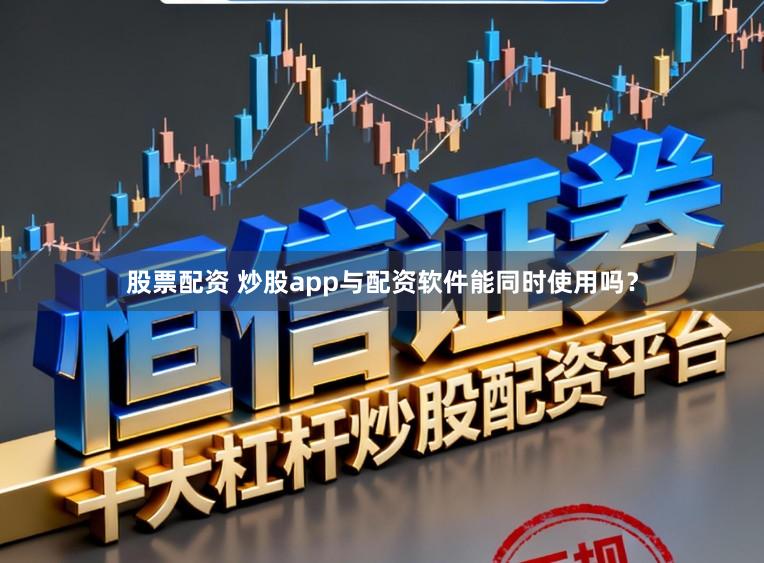 股票配资 炒股app与配资软件能同时使用吗？