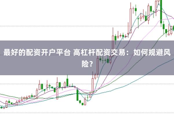 最好的配资开户平台 高杠杆配资交易：如何规避风险？