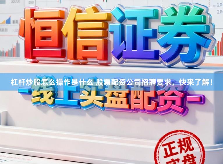 杠杆炒股怎么操作是什么 股票配资公司招聘要求，快来了解！