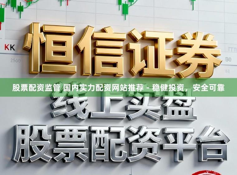 股票配资监管 国内实力配资网站推荐 - 稳健投资，安全可靠