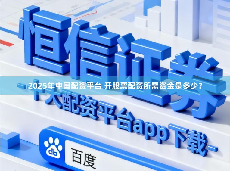 2025年中国配资平台 开股票配资所需资金是多少？