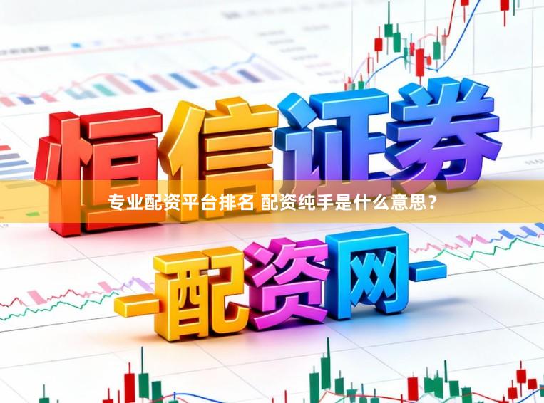 专业配资平台排名 配资纯手是什么意思？