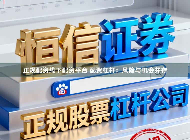 正规配资线下配资平台 配资杠杆：风险与机会并存