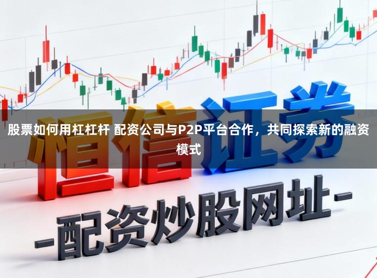 股票如何用杠杠杆 配资公司与P2P平台合作，共同探索新的融资模式