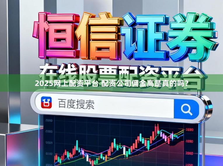 2025网上配资平台 配资公司佣金高是真的吗？