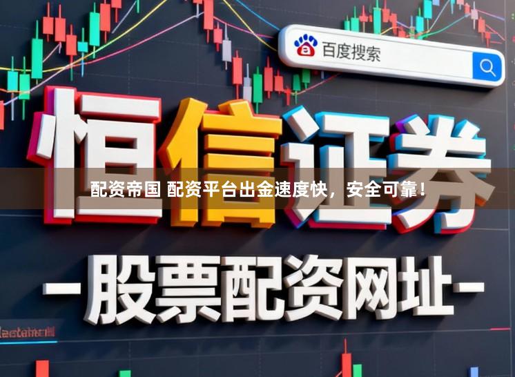 配资帝国 配资平台出金速度快，安全可靠！