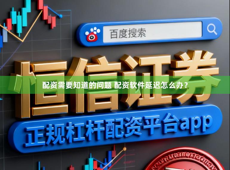 配资需要知道的问题 配资软件延迟怎么办？