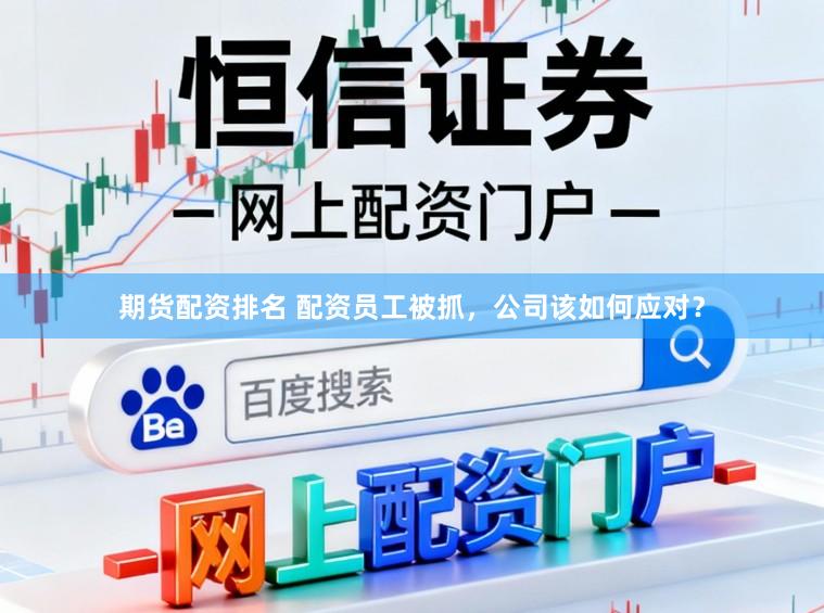 期货配资排名 配资员工被抓，公司该如何应对？