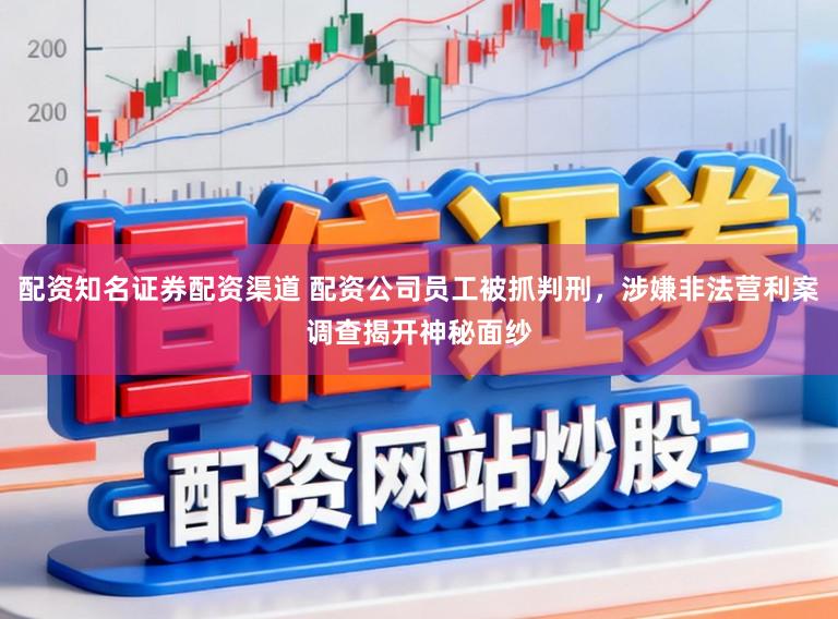 配资知名证券配资渠道 配资公司员工被抓判刑，涉嫌非法营利案调查揭开神秘面纱