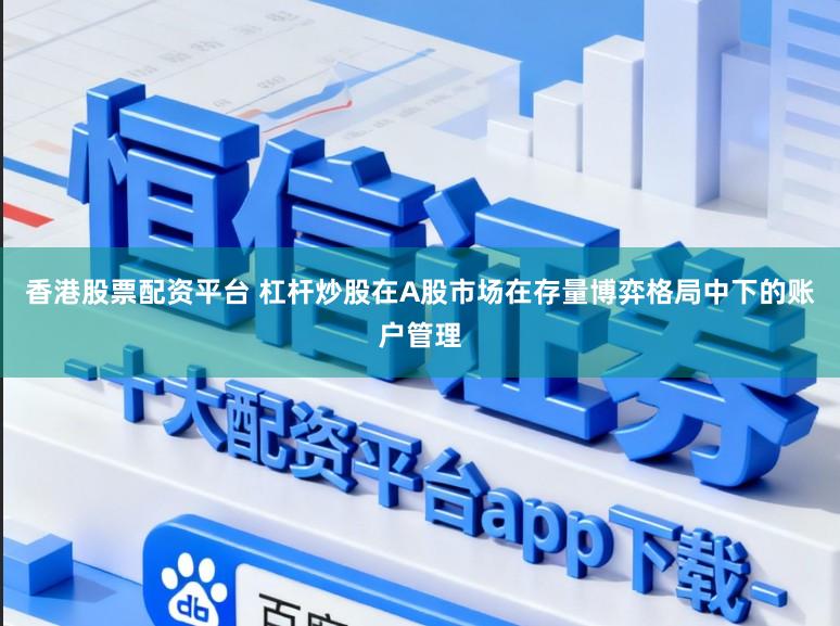 香港股票配资平台 杠杆炒股在A股市场在存量博弈格局中下的账户管理