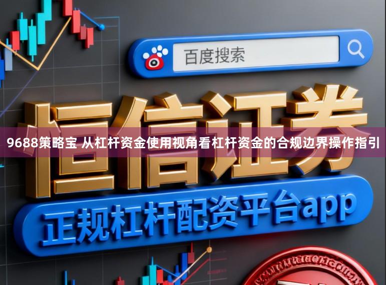 9688策略宝 从杠杆资金使用视角看杠杆资金的合规边界操作指引