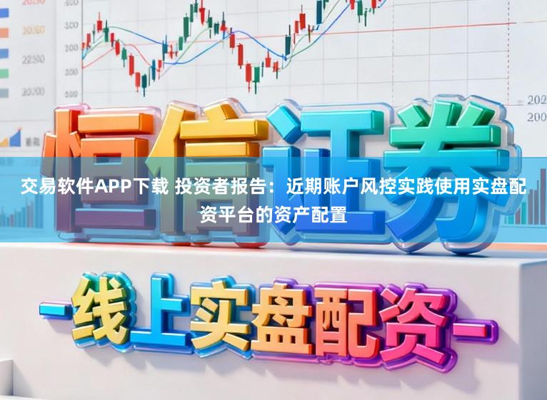 交易软件APP下载 投资者报告：近期账户风控实践使用实盘配资平台的资产配置
